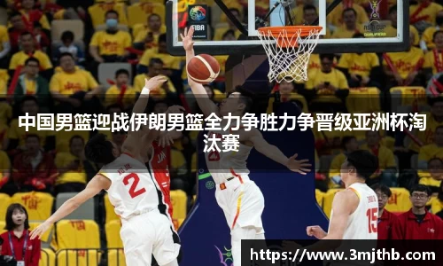 中国男篮迎战伊朗男篮全力争胜力争晋级亚洲杯淘汰赛