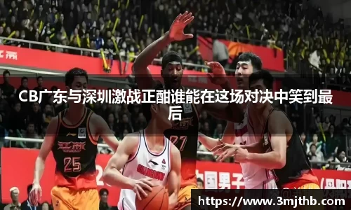 CB广东与深圳激战正酣谁能在这场对决中笑到最后