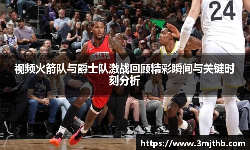 视频火箭队与爵士队激战回顾精彩瞬间与关键时刻分析